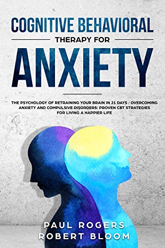 Cognitive Behavioral Therapy for Anxiety: The Psychology of Retraining Your Brain in 21 days